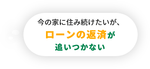 今の家に住み続けたいが、ローンの返済が追いつかない